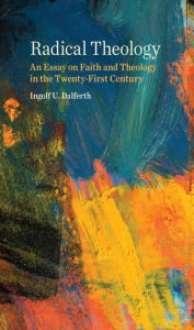 Title: Radical Theology: An Essay on Faith and Theology in the Twenty-First Century, Author: Ingolf U. Dalferth