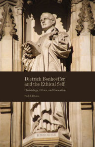 Title: Dietrich Bonhoeffer and the Ethical Self: Christology, Ethics, and Formation, Author: Clark  J. Elliston