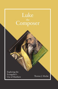 Title: Luke the Composer: Exploring the Evangelist's Use of Matthew, Author: Thomas J. Mosbo