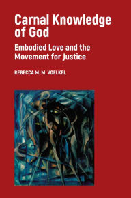 Title: Carnal Knowledge of God: Embodied Love and the Movement for Justice, Author: Rebecca M. M. Voelkel