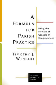 Title: A Formula for Parish Practice: Using the Formula of Concord in Congregations, Author: Timothy  J. Wengert