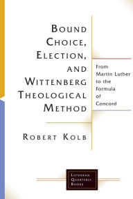 Title: Bound Choice, Election, and Wittenberg Theological Method: From Martin Luther to the Formula of Concord, Author: Robert Kolb