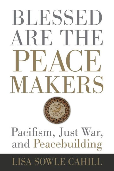 Blessed Are the Peacemakers: Pacifism, Just War, and Peacebuilding