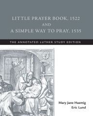 Title: Little Prayer Book, 1522, and A Simple Way to Pray, 1535: The Annotated Luther, Author: Ron Kopecky