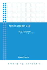 Title: Faith in a Hidden God: Luther, Kierkegaard, and the Binding of Isaac, Author: Elizabeth Palmer