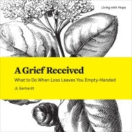 Title: A Grief Received: What to Do When Loss Leaves You Empty-Handed, Author: JL Gerhardt