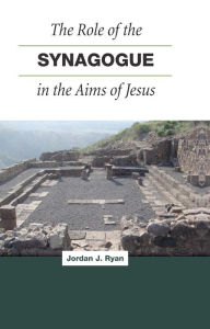 Title: The Role of the Synagogue in the Aims of Jesus, Author: Jordan  J. Ryan