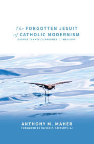 Title: The Forgotten Jesuit of Catholic Modernism: George Tyrrell's Prophetic Theology, Author: Anthony  M. Maher