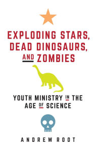 Title: Exploding Stars, Dead Dinosaurs, and Zombies: Youth Ministry in the Age of Science, Author: Andrew Root