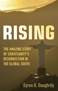 Title: Rising: The Amazing Story of Christianity's Resurrection in the Global South, Author: Dyron  B. Daughrity