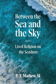 Title: Between the Sea and the Sky: Lived Religion on the Sea Shore, Author: T. Mathew