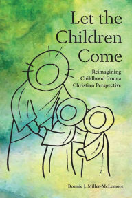 Title: Let the Children Come: Reimagining Childhood from a Christian Perspective, Author: Bonnie J. Miller-McLemore