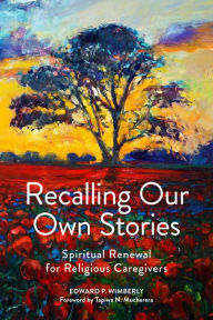 Title: Recalling Our Own Stories: Spiritual Renewal for Religious Caregivers, Author: Edward P. Wimberly