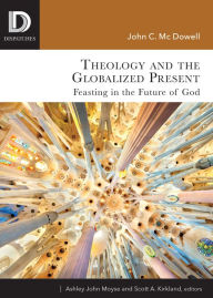 Title: Theology and the Globalized Present: Feasting in the Future of God, Author: John C. McDowell