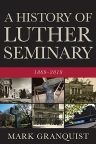 Title: A History of Luther Seminary: 1869-2019, Author: Mark A. Granquist