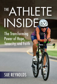 Title: The Athlete Inside: The Transforming Power of Hope, Tenacity, and Faith, Author: Sue Reynolds