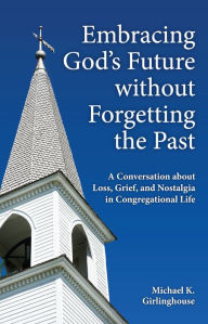 Title: Embracing God's Future without Forgetting the Past: A Conversation about Loss, Grief, and Nostalgia in Congregational Life, Author: Michael  K. Girlinghouse