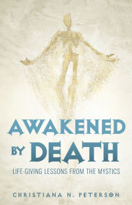 Title: Awakened by Death: Life-Giving Lessons from the Mystics, Author: Christiana  N. Peterson