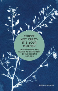 Title: You're Not Crazy - It's Your Mother: Understanding and Healing for Daughters of Narcissistic Mothers, Author: Danu Morrigan
