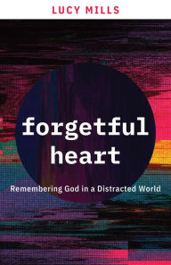 Title: Forgetful Heart: Remembering God in a Distracted World, Author: Lucy Mills
