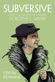 Title: Subversive: Christ, Culture, and the Shocking Dorothy L. Sayers, Author: Crystal Downing