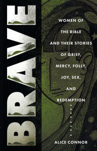 Title: Brave: Women of the Bible and Their Stories of Grief, Mercy, Folly, Joy, Sex, and Redemption, Author: Alice Connor