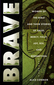 Title: Brave: Women of the Bible and Their Stories of Grief, Mercy, Folly, Joy, Sex, and Redemption, Author: Alice Connor