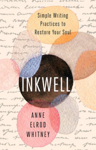 Title: Inkwell: Simple Writing Practices to Restore Your Soul, Author: Anne Elrod Whitney