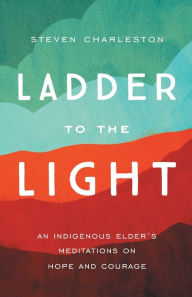 Title: Ladder to the Light: An Indigenous Elder's Meditations on Hope and Courage, Author: Steven Charleston