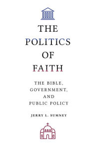 Title: The Politics of Faith: The Bible, Government, and Public Policy, Author: Jerry L. Sumney Jerry L. Sumney