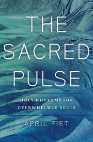 Title: The Sacred Pulse: Holy Rhythms for Overwhelmed Souls, Author: April Fiet