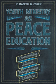 Title: Youth Ministry as Peace Education: Overcoming Silence, Transforming Violence, Author: Elizabeth W. Corrie