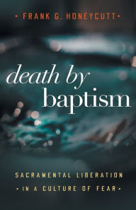 Title: Death by Baptism: Sacramental Liberation in a Culture of Fear, Author: Frank G. Honeycutt