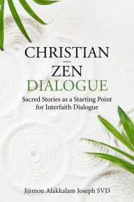 Title: Christian - Zen Dialogue: Sacred Stories as a Starting Point for Interfaith Dialogue, Author: Jijimon Alakkalam Joseph SVD