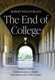 Title: The End of College: Religion and the Transformation of Higher Education in the 20th Century, Author: Robert Wilson-Black