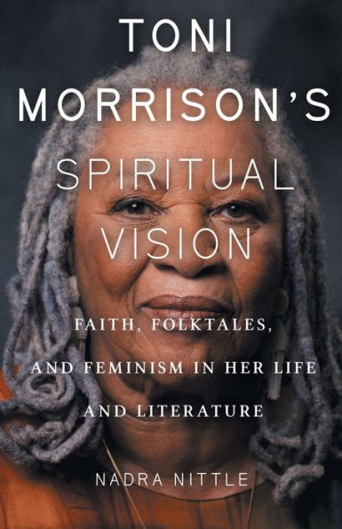 Toni Morrison's Spiritual Vision: Faith, Folktales, and Feminism Her Life Literature