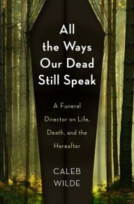 Download free ebooks scribd All the Ways Our Dead Still Speak: A Funeral Director on Life, Death, and the Hereafter 9781506471624 by Caleb Wilde