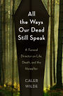 All the Ways Our Dead Still Speak: A Funeral Director on Life, Death, and the Hereafter