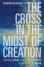 The Cross in the Midst of Creation: Following Jesus, Engaging the Powers, Transforming the World