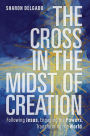 The Cross in the Midst of Creation: Following Jesus, Engaging the Powers, Transforming the World