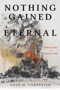 Title: Nothing Gained Is Eternal: A Theology of Tradition, Author: Anne M. Carpenter Danforth Chair in Theological Studies
