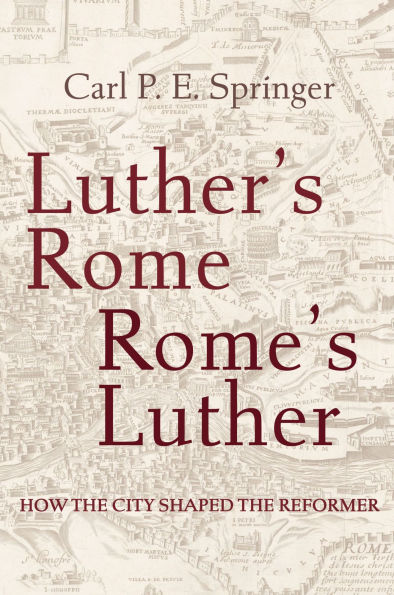 Luther's Rome, Rome's Luther: How the City Shaped the Reformer