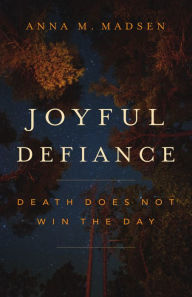 Title: Joyful Defiance: Death Does Not Win the Day, Author: Anna  M. Madsen