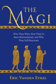 Title: The Magi: Who They Were, How They've Been Remembered, and Why They Still Fascinate, Author: Eric Vanden Eykel