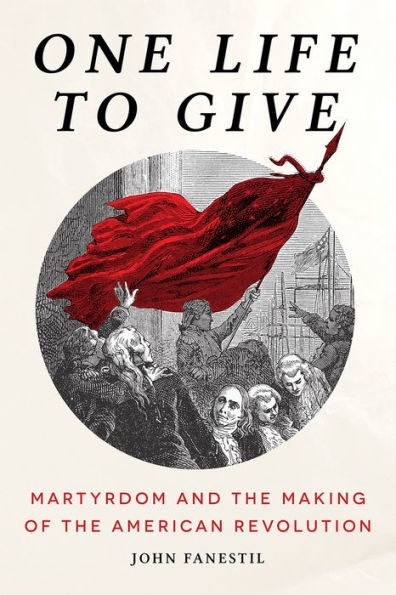 One Life to Give: Martyrdom and the Making of American Revolution