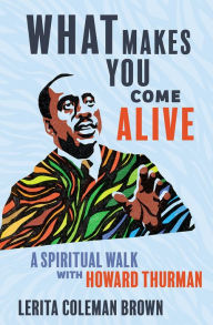 Title: What Makes You Come Alive: A Spiritual Walk with Howard Thurman, Author: Lerita Coleman Brown