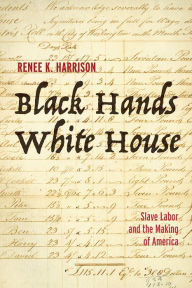 Title: Black Hands, White House: Slave Labor and the Making of America, Author: Renee K. Harrison