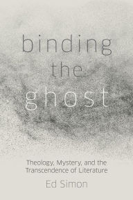 Title: Binding the Ghost: Theology, Mystery, and the Transcendence of Literature, Author: Ed Simon