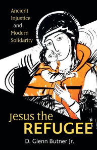 Title: Jesus the Refugee: Ancient Injustice and Modern Solidarity, Author: D. Glenn Butner Jr.