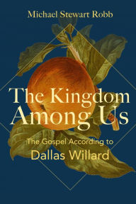 Title: The Kingdom Among Us: The Gospel According to Dallas Willard, Author: Michael Stewart Robb